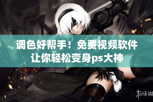 调色好帮手！免费视频软件让你轻松变身ps大神