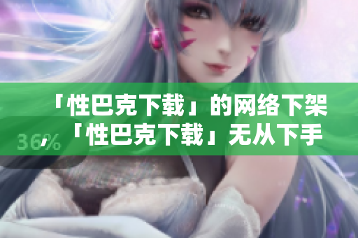 「性巴克下载」的网络下架，「性巴克下载」无从下手
