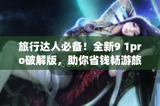 旅行达人必备！全新9 1pro破解版，助你省钱畅游旅游世界