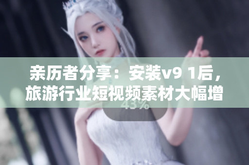 亲历者分享：安装v9 1后，旅游行业短视频素材大幅增加