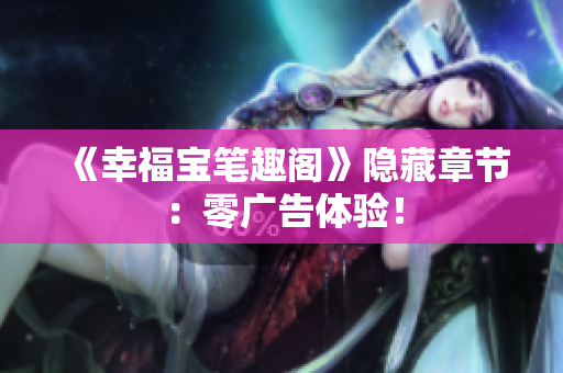 《幸福宝笔趣阁》隐藏章节：零广告体验！