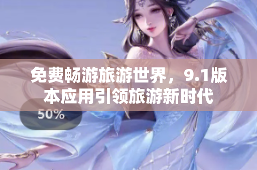 免费畅游旅游世界，9.1版本应用引领旅游新时代