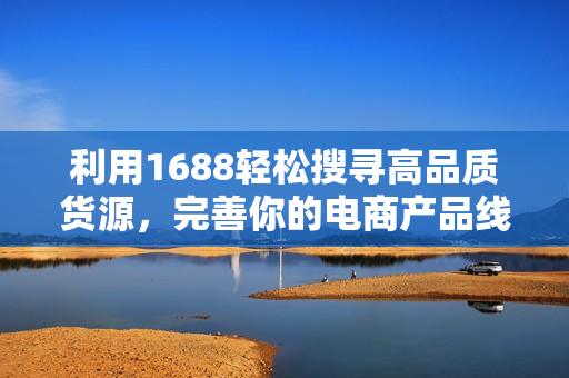 利用1688轻松搜寻高品质货源，完善你的电商产品线