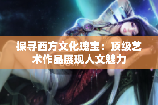 探寻西方文化瑰宝：顶级艺术作品展现人文魅力