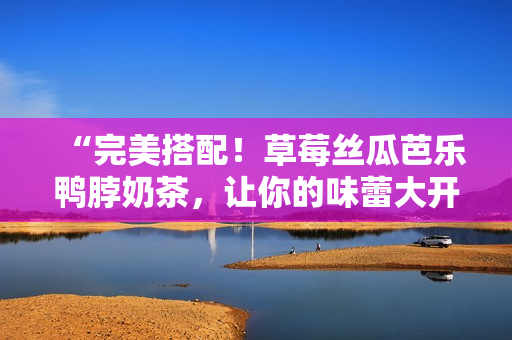 “完美搭配！草莓丝瓜芭乐鸭脖奶茶，让你的味蕾大开！”