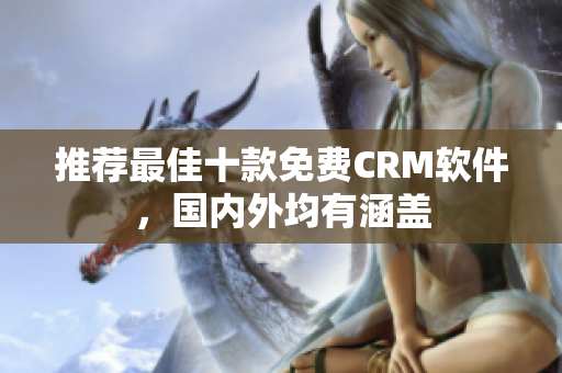 推荐最佳十款免费CRM软件，国内外均有涵盖