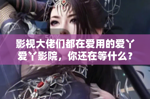 影视大佬们都在爱用的爱丫爱丫影院，你还在等什么？