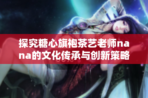 探究糖心旗袍茶艺老师nana的文化传承与创新策略