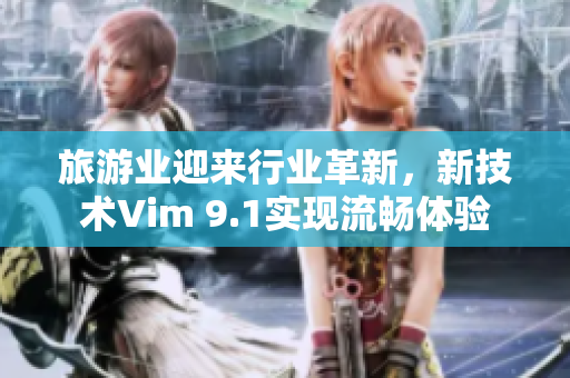 旅游业迎来行业革新，新技术Vim 9.1实现流畅体验