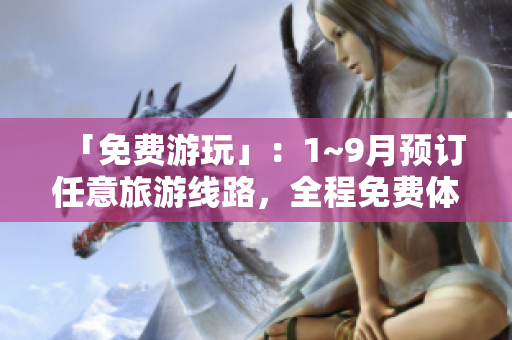 「免费游玩」：1~9月预订任意旅游线路，全程免费体验！