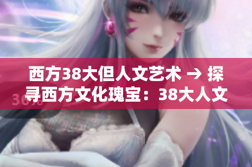 西方38大但人文艺术 → 探寻西方文化瑰宝：38大人文艺术