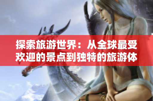 探索旅游世界：从全球最受欢迎的景点到独特的旅游体验