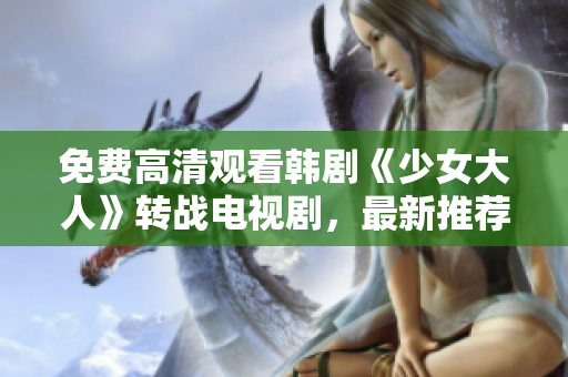 免费高清观看韩剧《少女大人》转战电视剧，最新推荐！
