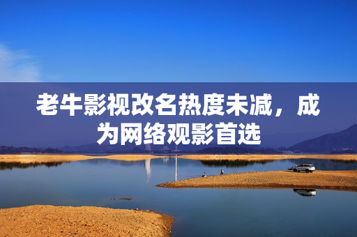 老牛影视改名热度未减，成为网络观影首选
