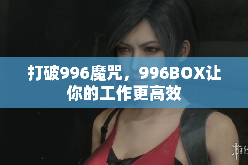 打破996魔咒，996BOX让你的工作更高效