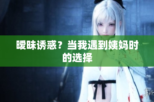 暧昧诱惑？当我遇到姨妈时的选择