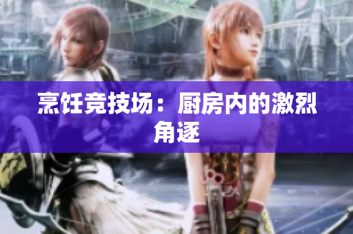 烹饪竞技场：厨房内的激烈角逐