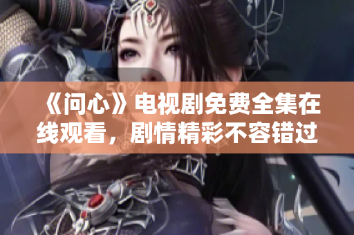 《问心》电视剧免费全集在线观看，剧情精彩不容错过！