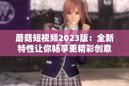 蘑菇短视频2023版：全新特性让你畅享更精彩创意