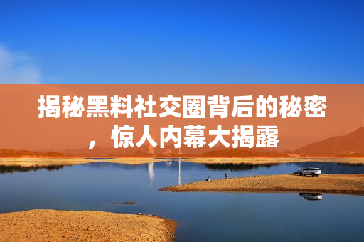 揭秘黑料社交圈背后的秘密，惊人内幕大揭露