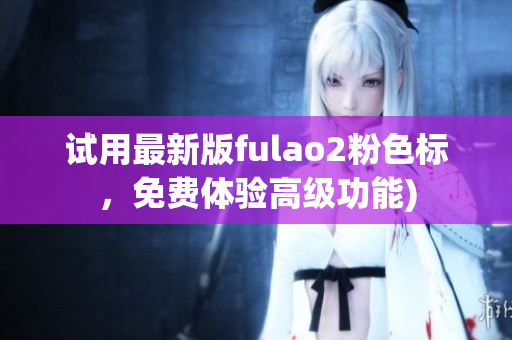 试用最新版fulao2粉色标，免费体验高级功能)