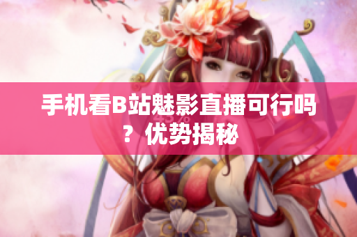 手机看B站魅影直播可行吗？优势揭秘