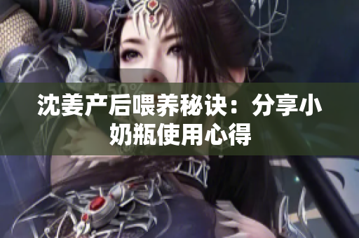 沈姜产后喂养秘诀：分享小奶瓶使用心得