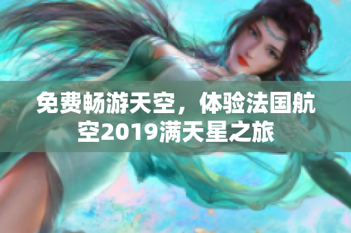 免费畅游天空，体验法国航空2019满天星之旅