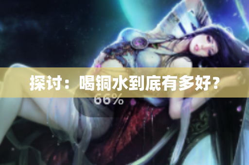 探讨：喝铜水到底有多好？