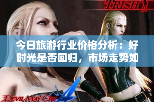 今日旅游行业价格分析：好时光是否回归，市场走势如何？