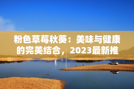粉色草莓秋葵：美味与健康的完美结合，2023最新推荐
