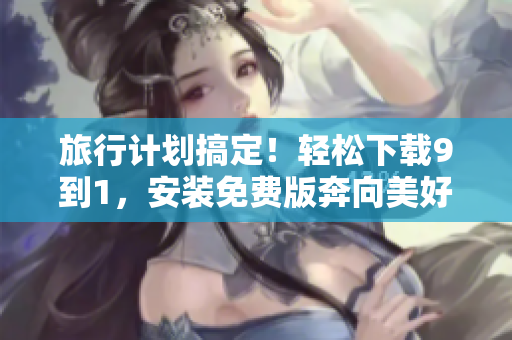 旅行计划搞定！轻松下载9到1，安装免费版奔向美好旅程