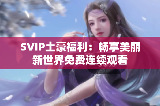 SVIP土豪福利：畅享美丽新世界免费连续观看