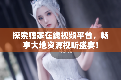 探索独家在线视频平台，畅享大地资源视听盛宴！