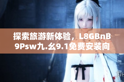 探索旅游新体验，L8GBnB9Psw九.幺9.1免费安装向导分享