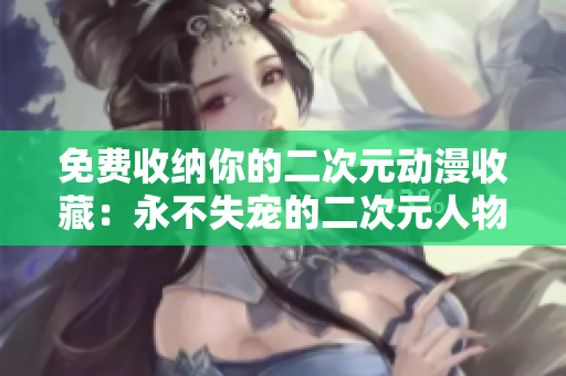 免费收纳你的二次元动漫收藏：永不失宠的二次元人物桶！