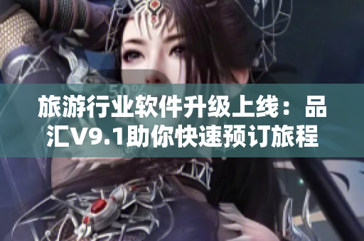 旅游行业软件升级上线：品汇V9.1助你快速预订旅程