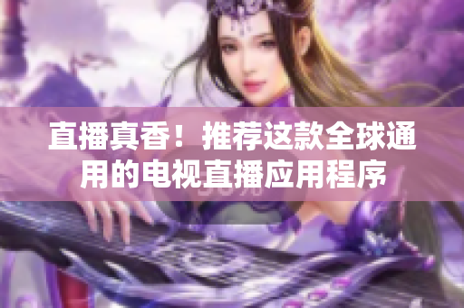 直播真香！推荐这款全球通用的电视直播应用程序