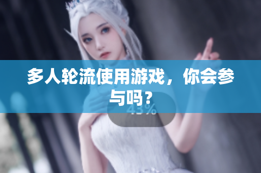 多人轮流使用游戏，你会参与吗？