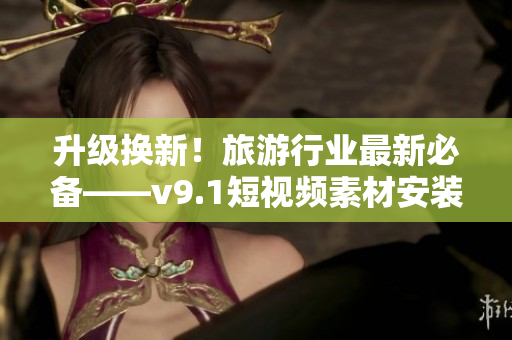 升级换新！旅游行业最新必备——v9.1短视频素材安装指南