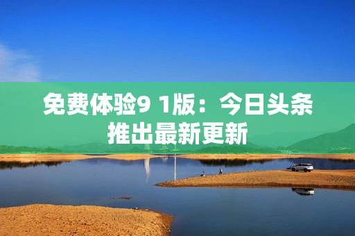 免费体验9 1版：今日头条推出最新更新