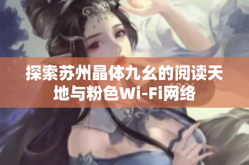 探索苏州晶体九幺的阅读天地与粉色Wi-Fi网络
