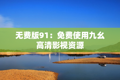 无费版91：免费使用九幺高清影视资源