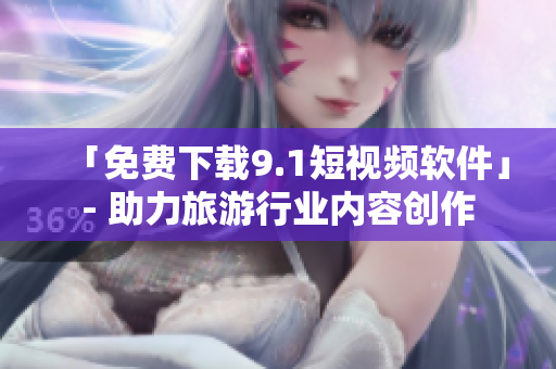 「免费下载9.1短视频软件」- 助力旅游行业内容创作