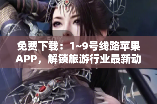 免费下载：1~9号线路苹果APP，解锁旅游行业最新动态