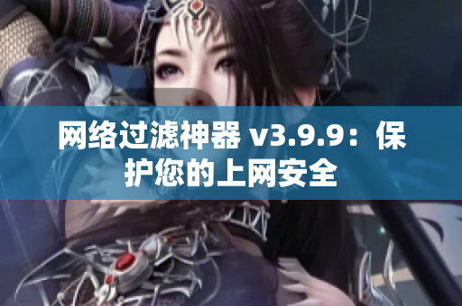 网络过滤神器 v3.9.9：保护您的上网安全