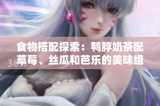 食物搭配探索：鸭脖奶茶配草莓、丝瓜和芭乐的美味组合