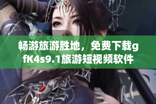 畅游旅游胜地，免费下载gfK4s9.1旅游短视频软件