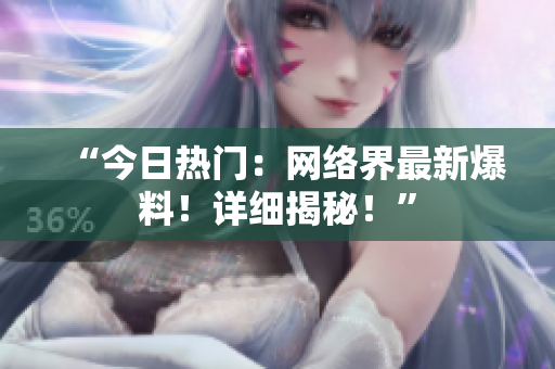 “今日热门：网络界最新爆料！详细揭秘！”