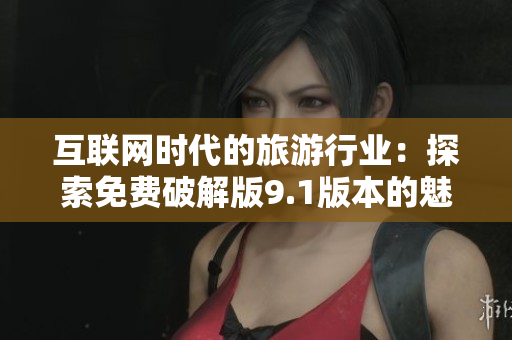 互联网时代的旅游行业：探索免费破解版9.1版本的魅力